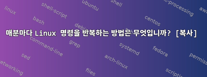 매분마다 Linux 명령을 반복하는 방법은 무엇입니까? [복사]