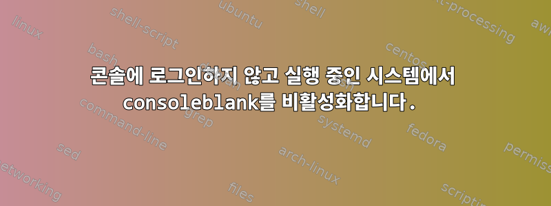 콘솔에 로그인하지 않고 실행 중인 시스템에서 consoleblank를 비활성화합니다.