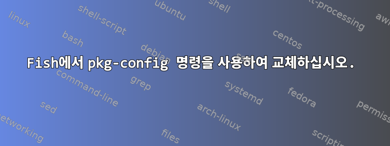 Fish에서 pkg-config 명령을 사용하여 교체하십시오.