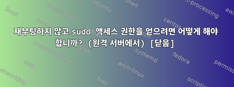 재부팅하지 않고 sudo 액세스 권한을 얻으려면 어떻게 해야 합니까? (원격 서버에서) [닫음]