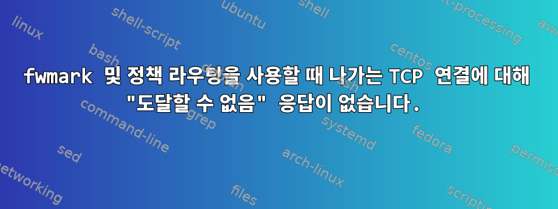 fwmark 및 정책 라우팅을 사용할 때 나가는 TCP 연결에 대해 "도달할 수 없음" 응답이 없습니다.