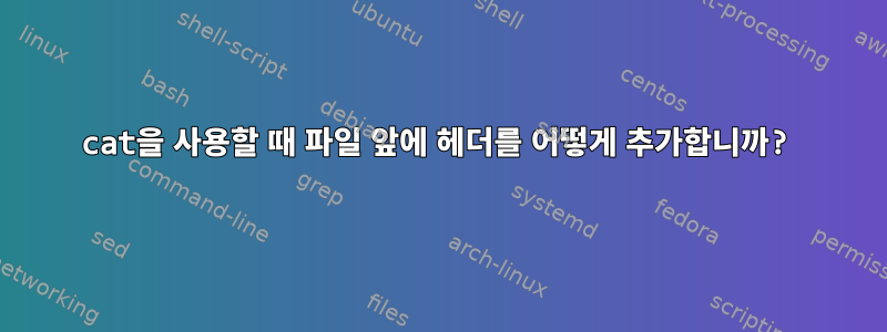 cat을 사용할 때 파일 앞에 헤더를 어떻게 추가합니까?