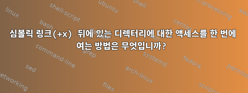 심볼릭 링크(+x) 뒤에 있는 디렉터리에 대한 액세스를 한 번에 여는 방법은 무엇입니까?