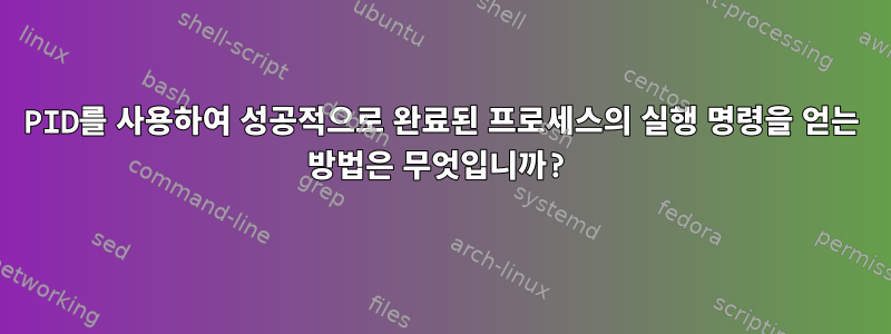 PID를 사용하여 성공적으로 완료된 프로세스의 실행 명령을 얻는 방법은 무엇입니까?