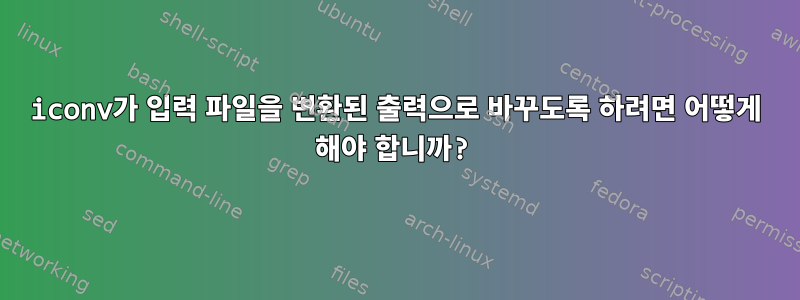 iconv가 입력 파일을 변환된 출력으로 바꾸도록 하려면 어떻게 해야 합니까?