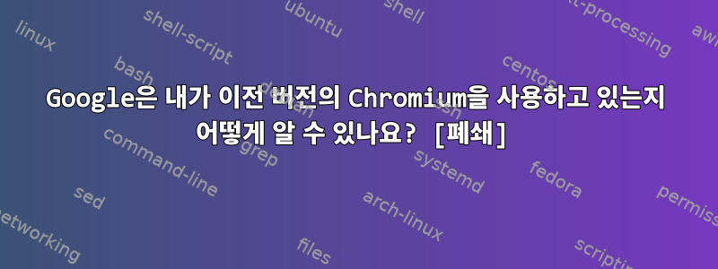 Google은 내가 이전 버전의 Chromium을 사용하고 있는지 어떻게 알 수 있나요? [폐쇄]