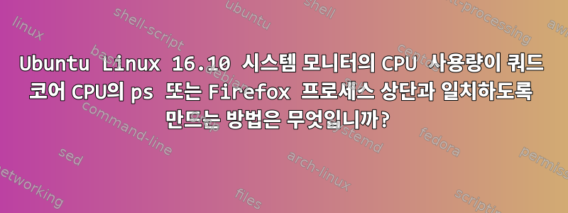 Ubuntu Linux 16.10 시스템 모니터의 CPU 사용량이 쿼드 코어 CPU의 ps 또는 Firefox 프로세스 상단과 일치하도록 만드는 방법은 무엇입니까?