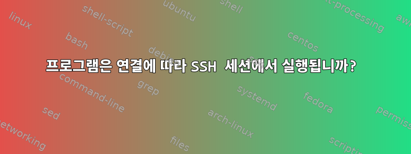 프로그램은 연결에 따라 SSH 세션에서 실행됩니까?