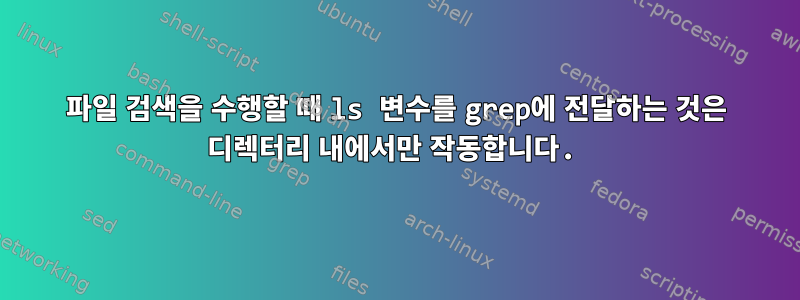 파일 검색을 수행할 때 ls 변수를 grep에 전달하는 것은 디렉터리 내에서만 작동합니다.