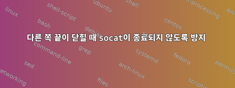 다른 쪽 끝이 닫힐 때 socat이 종료되지 않도록 방지