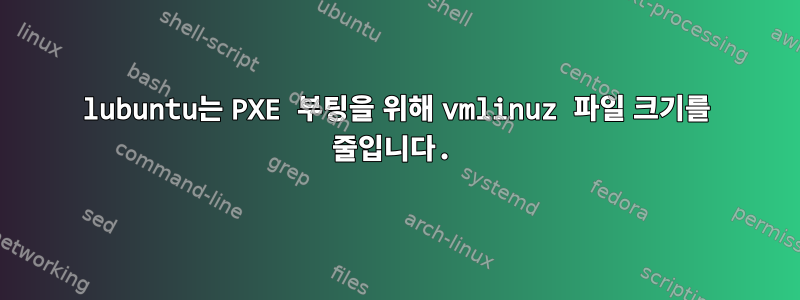 lubuntu는 PXE 부팅을 위해 vmlinuz 파일 크기를 줄입니다.