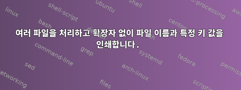 여러 파일을 처리하고 확장자 없이 파일 이름과 특정 키 값을 인쇄합니다.