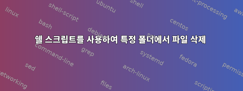 쉘 스크립트를 사용하여 특정 폴더에서 파일 삭제