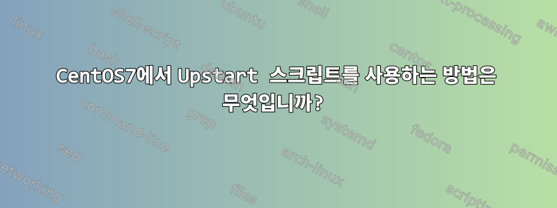 CentOS7에서 Upstart 스크립트를 사용하는 방법은 무엇입니까?