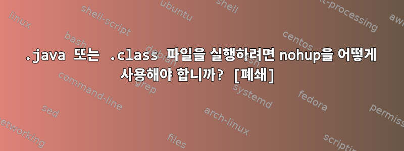 .java 또는 .class 파일을 실행하려면 nohup을 어떻게 사용해야 합니까? [폐쇄]