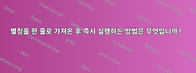 별칭을 한 줄로 가져온 후 즉시 실행하는 방법은 무엇입니까?