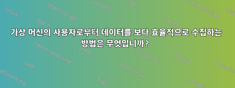 가상 머신의 사용자로부터 데이터를 보다 효율적으로 수집하는 방법은 무엇입니까?