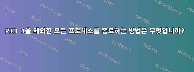 PID 1을 제외한 모든 프로세스를 종료하는 방법은 무엇입니까?