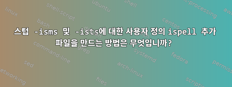 스텁 -isms 및 -ists에 대한 사용자 정의 ispell 추가 파일을 만드는 방법은 무엇입니까?