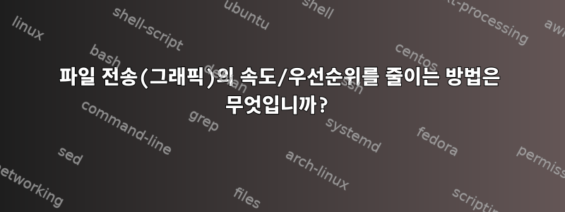 파일 전송(그래픽)의 속도/우선순위를 줄이는 방법은 무엇입니까?