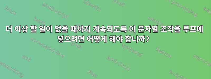 더 이상 할 일이 없을 때까지 계속되도록 이 문자열 조작을 루프에 넣으려면 어떻게 해야 합니까?