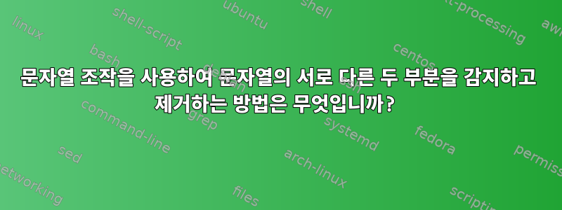 문자열 조작을 사용하여 문자열의 서로 다른 두 부분을 감지하고 제거하는 방법은 무엇입니까?