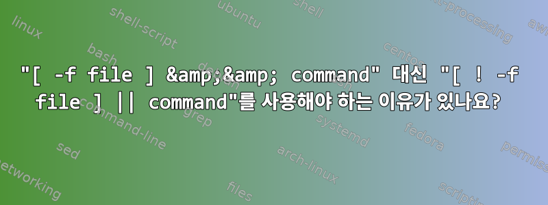 "[ -f file ] &amp;&amp; command" 대신 "[ ! -f file ] || command"를 사용해야 하는 이유가 있나요?