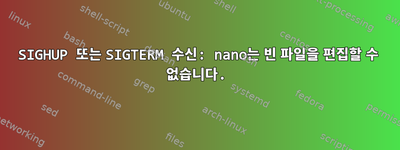 SIGHUP 또는 SIGTERM 수신: nano는 빈 파일을 편집할 수 없습니다.