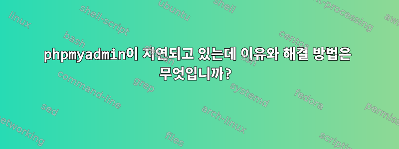 phpmyadmin이 지연되고 있는데 이유와 해결 방법은 무엇입니까?