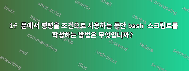 if 문에서 명령을 조건으로 사용하는 동안 bash 스크립트를 작성하는 방법은 무엇입니까?