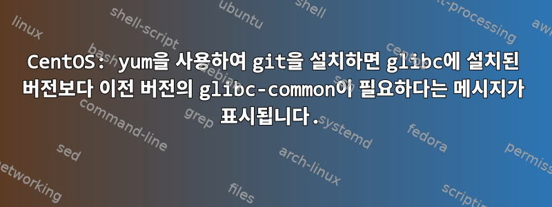 CentOS: yum을 사용하여 git을 설치하면 glibc에 설치된 버전보다 이전 버전의 glibc-common이 필요하다는 메시지가 표시됩니다.