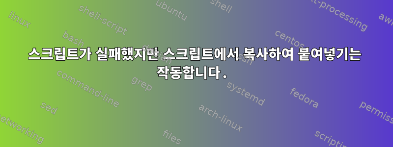 스크립트가 실패했지만 스크립트에서 복사하여 붙여넣기는 작동합니다.