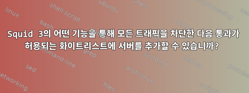 Squid 3의 어떤 기능을 통해 모든 트래픽을 차단한 다음 통과가 허용되는 화이트리스트에 서버를 추가할 수 있습니까?