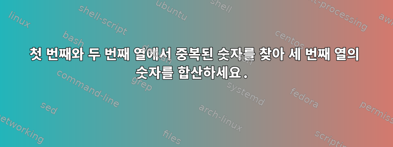 첫 번째와 두 번째 열에서 중복된 숫자를 찾아 세 번째 열의 숫자를 합산하세요.