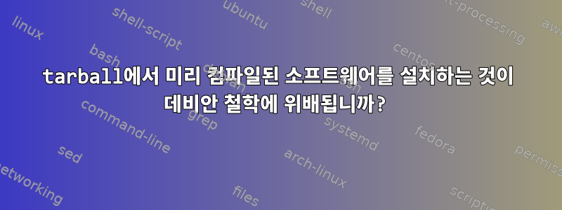 tarball에서 미리 컴파일된 소프트웨어를 설치하는 것이 데비안 철학에 위배됩니까?