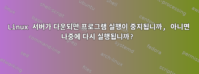 Linux 서버가 다운되면 프로그램 실행이 중지됩니까, 아니면 나중에 다시 실행됩니까?