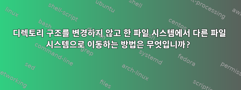 디렉토리 구조를 변경하지 않고 한 파일 시스템에서 다른 파일 시스템으로 이동하는 방법은 무엇입니까?