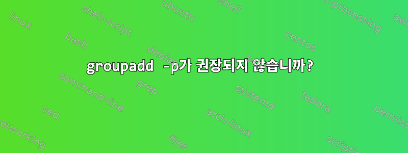 groupadd -p가 권장되지 않습니까?