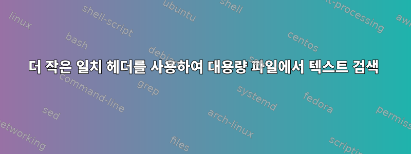 더 작은 일치 헤더를 사용하여 대용량 파일에서 텍스트 검색