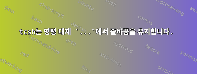 tcsh는 명령 대체 `...`에서 줄바꿈을 유지합니다.