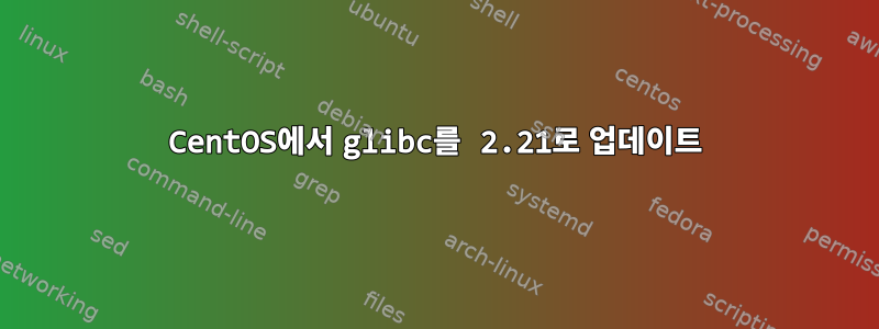 CentOS에서 glibc를 2.21로 업데이트