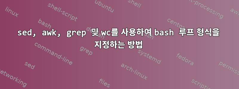 sed, awk, grep 및 wc를 사용하여 bash 루프 형식을 지정하는 방법