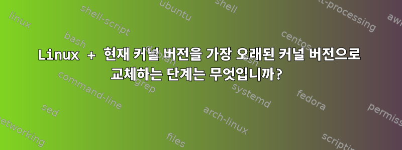 Linux + 현재 커널 버전을 가장 오래된 커널 버전으로 교체하는 단계는 무엇입니까?