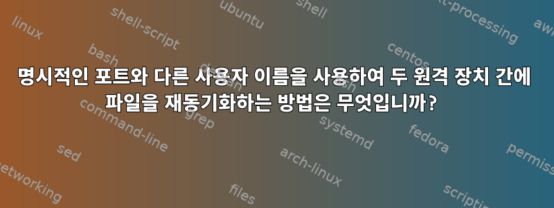 명시적인 포트와 다른 사용자 이름을 사용하여 두 원격 장치 간에 파일을 재동기화하는 방법은 무엇입니까?