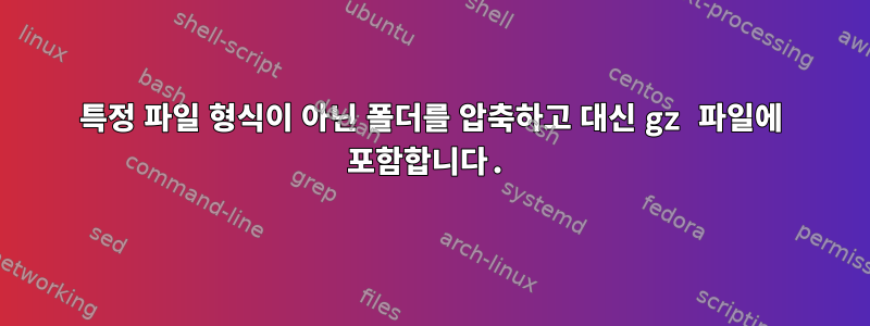 특정 파일 형식이 아닌 폴더를 압축하고 대신 gz 파일에 포함합니다.