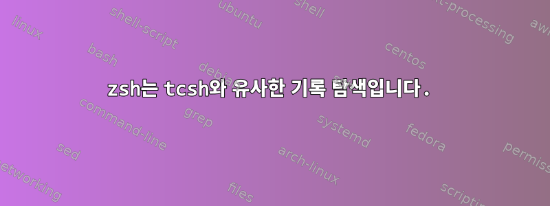 zsh는 tcsh와 유사한 기록 탐색입니다.