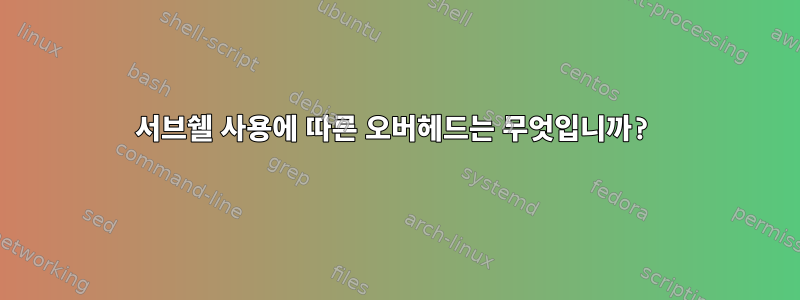 서브쉘 사용에 따른 오버헤드는 무엇입니까?