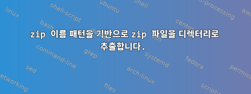 zip 이름 패턴을 기반으로 zip 파일을 디렉터리로 추출합니다.