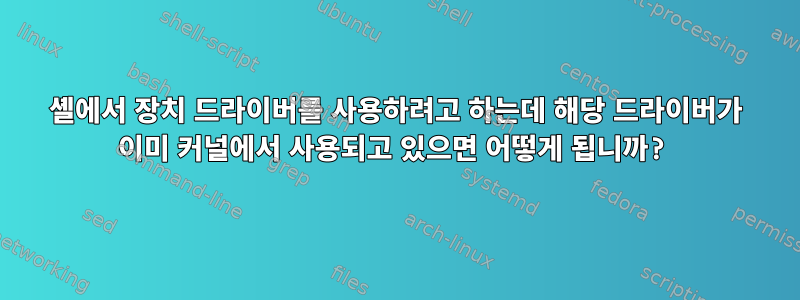 셸에서 장치 드라이버를 사용하려고 하는데 해당 드라이버가 이미 커널에서 사용되고 있으면 어떻게 됩니까?