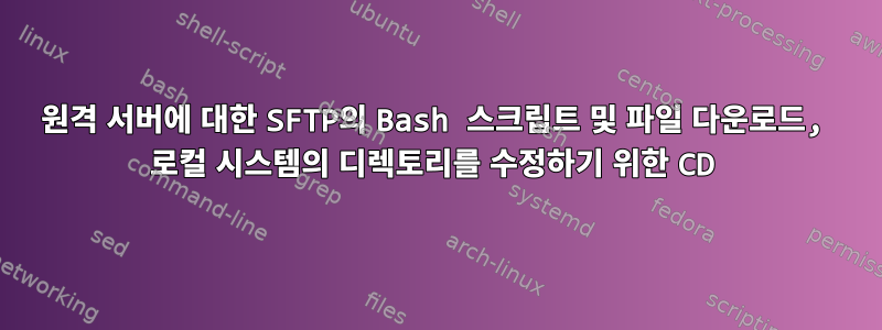 원격 서버에 대한 SFTP의 Bash 스크립트 및 파일 다운로드, 로컬 시스템의 디렉토리를 수정하기 위한 CD